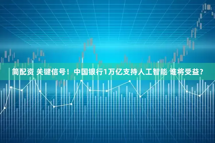简配资 关键信号！中国银行1万亿支持人工智能 谁将受益？