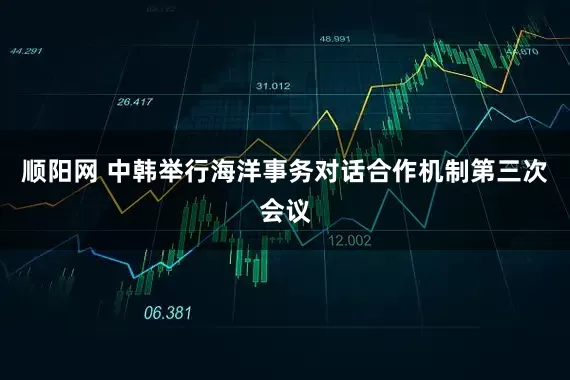 顺阳网 中韩举行海洋事务对话合作机制第三次会议
