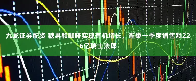 九龙证券配资 糖果和咖啡实现有机增长，雀巢一季度销售额226亿瑞士法郎