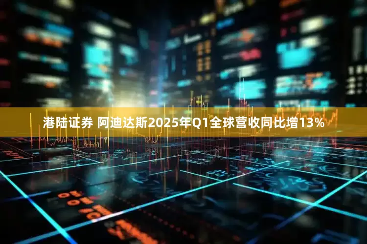 港陆证券 阿迪达斯2025年Q1全球营收同比增13%