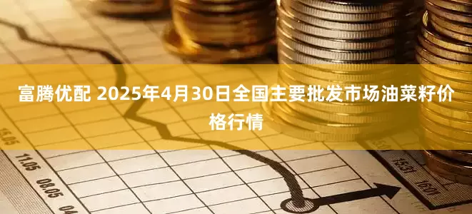 富腾优配 2025年4月30日全国主要批发市场油菜籽价格行情