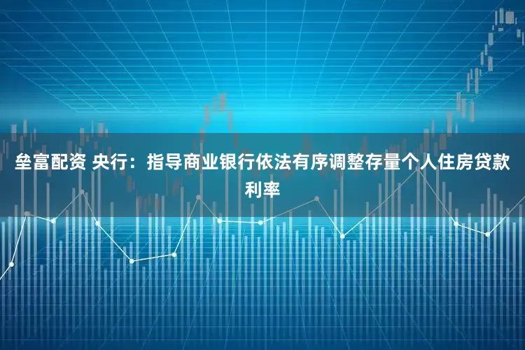 垒富配资 央行：指导商业银行依法有序调整存量个人住房贷款利率