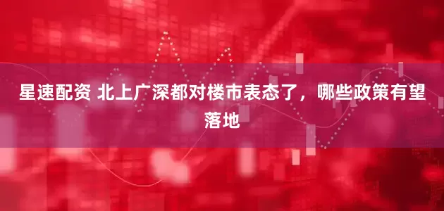 星速配资 北上广深都对楼市表态了，哪些政策有望落地