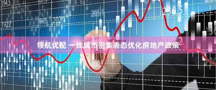 领航优配 一线城市密集表态优化房地产政策