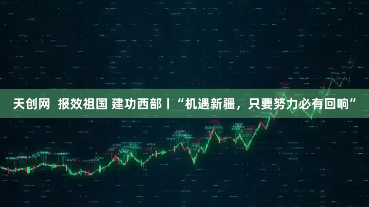 天创网  报效祖国 建功西部丨“机遇新疆，只要努力必有回响”