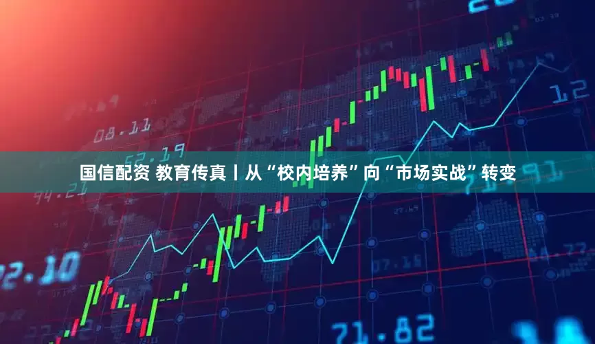国信配资 教育传真丨从“校内培养”向“市场实战”转变