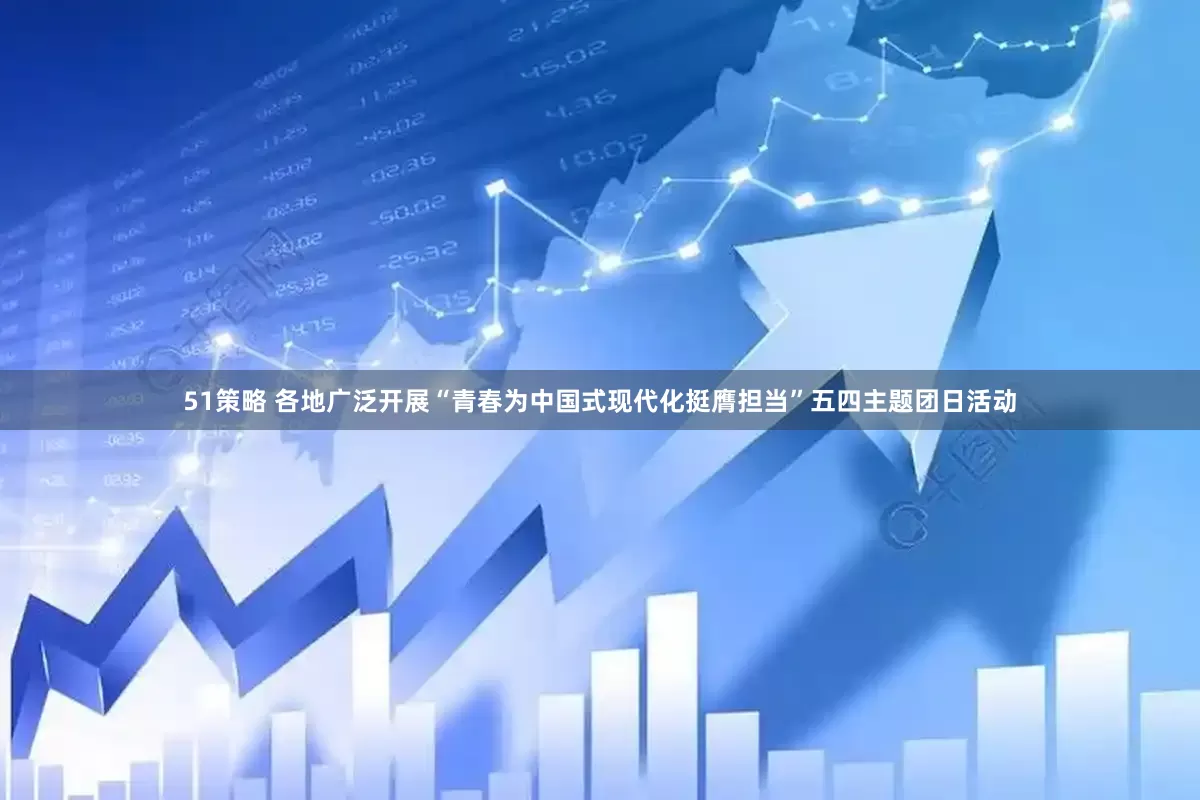 51策略 各地广泛开展“青春为中国式现代化挺膺担当”五四主题团日活动