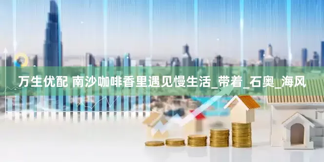 万生优配 南沙咖啡香里遇见慢生活_带着_石奥_海风