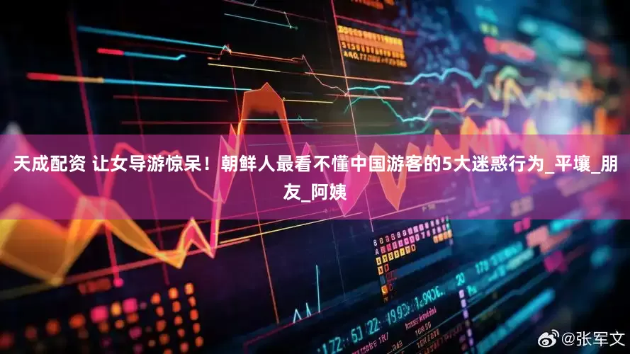 天成配资 让女导游惊呆！朝鲜人最看不懂中国游客的5大迷惑行为_平壤_朋友_阿姨
