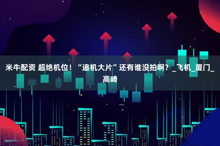 米牛配资 超绝机位！“追机大片”还有谁没拍啊？_飞机_厦门_高崎