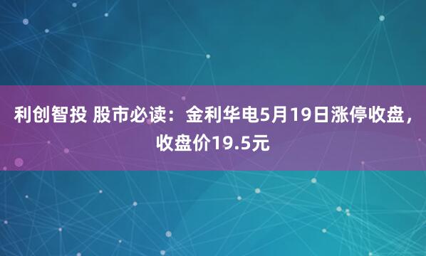 利创智投 股市必读：金利华电5月19日涨停收盘，收盘价19.5元