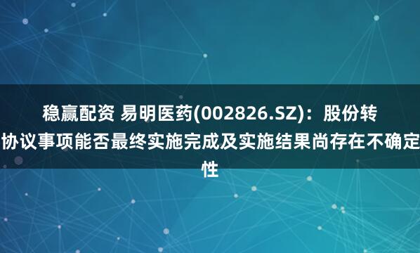 稳赢配资 易明医药(002826.SZ)：股份转让协议事项能否最终实施完成及实施结果尚存在不确定性