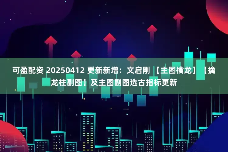 可盈配资 20250412 更新新增：文启刚 【主图擒龙】【擒龙柱副图】及主图副图选古指标更新