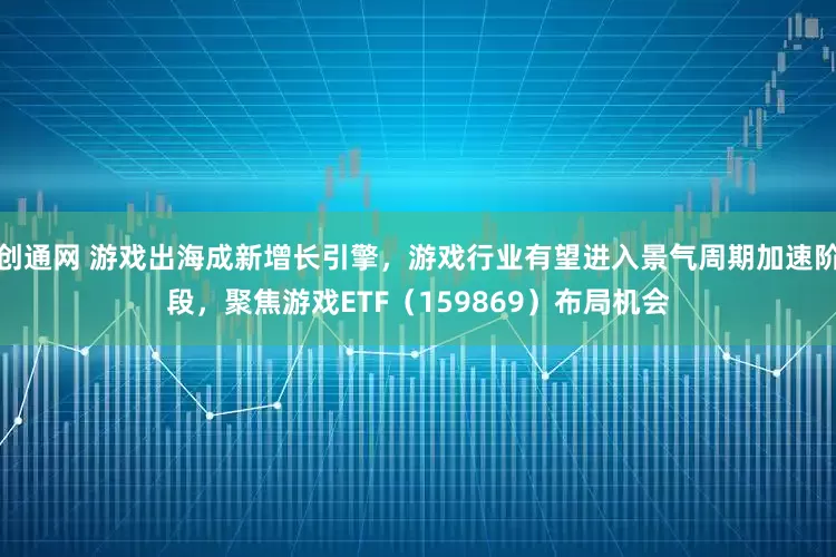 创通网 游戏出海成新增长引擎，游戏行业有望进入景气周期加速阶段，聚焦游戏ETF（159869）布局机会