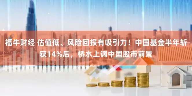 福牛财经 估值低、风险回报有吸引力！中国基金半年斩获14%后，桥水上调中国股市前景