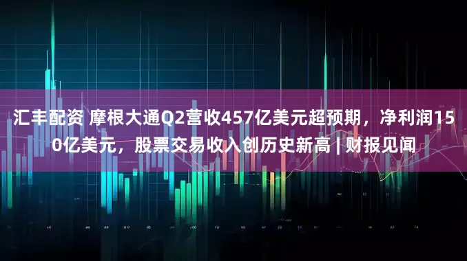 汇丰配资 摩根大通Q2营收457亿美元超预期，净利润150亿美元，股票交易收入创历史新高 | 财报见闻