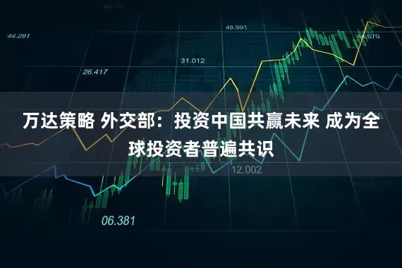 万达策略 外交部：投资中国共赢未来 成为全球投资者普遍共识