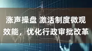 涨声操盘 激活制度微观效能，优化行政审批改革