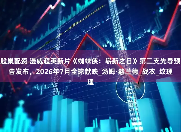 股巢配资 漫威超英新片《蜘蛛侠：崭新之日》第二支先导预告发布，2026年7月全球献映_汤姆·赫兰德_战衣_纹理
