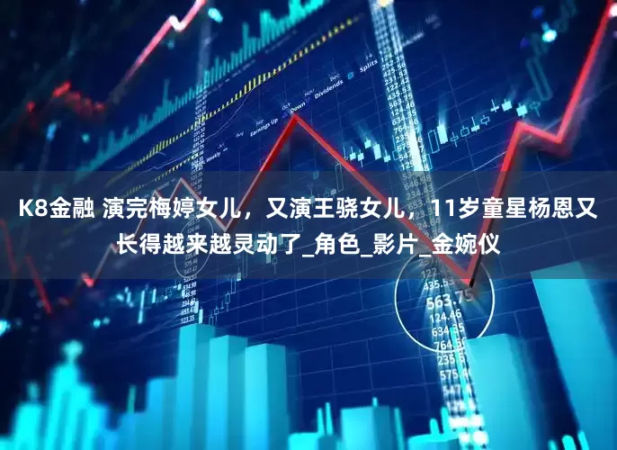 K8金融 演完梅婷女儿，又演王骁女儿，11岁童星杨恩又长得越来越灵动了_角色_影片_金婉仪