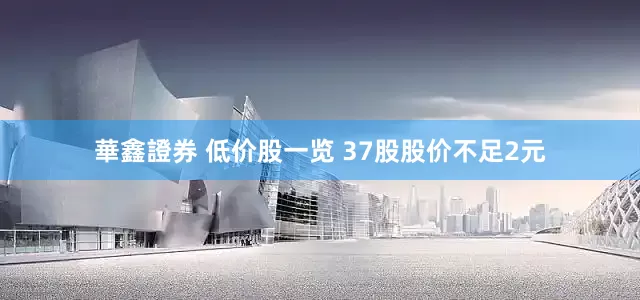 華鑫證券 低价股一览 37股股价不足2元