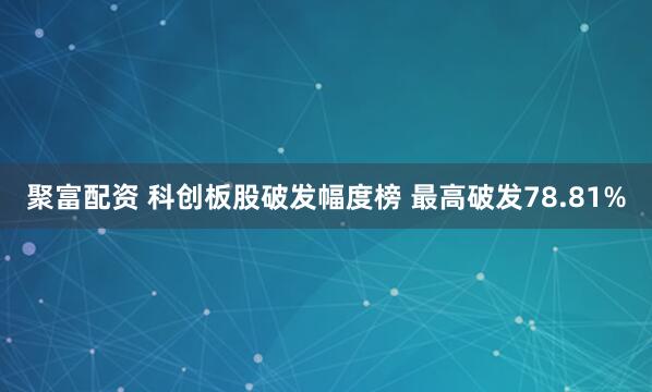 聚富配资 科创板股破发幅度榜 最高破发78.81%