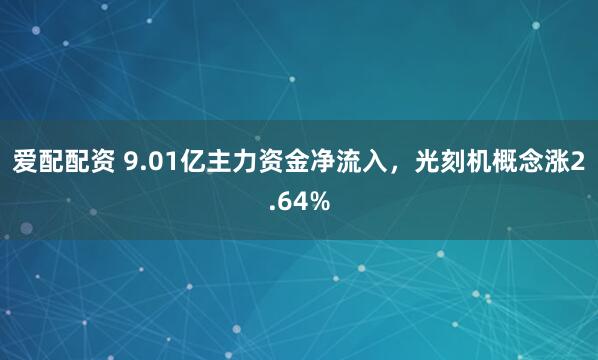 爱配配资 9.01亿主力资金净流入，光刻机概念涨2.64%