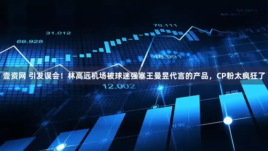 壹资网 引发误会！林高远机场被球迷强塞王曼昱代言的产品，CP粉太疯狂了