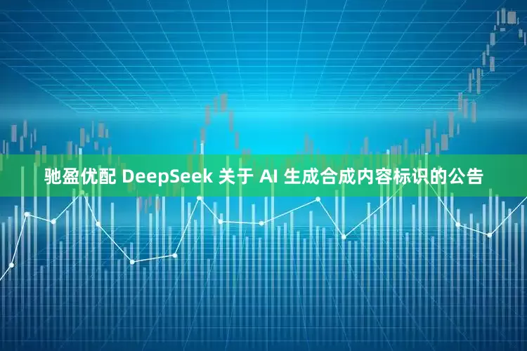 驰盈优配 DeepSeek 关于 AI 生成合成内容标识的公告