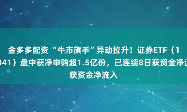 金多多配资 “牛市旗手”异动拉升！证券ETF（159841）盘中获净申购超1.5亿份，已连续8日获资金净流入