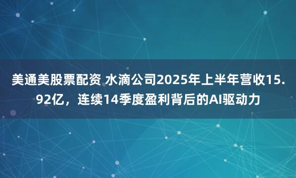 美通美股票配资 水滴公司2025年上半年营收15.92亿，连续14季度盈利背后的AI驱动力