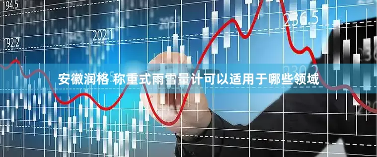 安徽润格 称重式雨雪量计可以适用于哪些领域