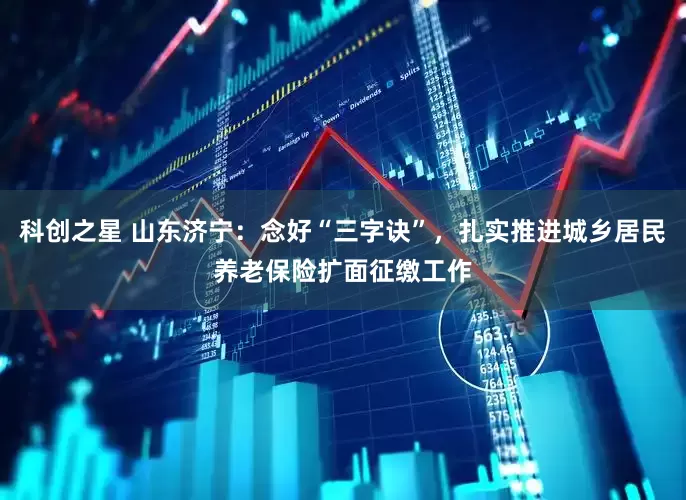 科创之星 山东济宁：念好“三字诀”，扎实推进城乡居民养老保险扩面征缴工作