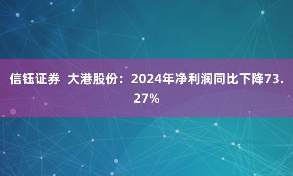信钰证券  大港股份：2024年净利润同比下降73.27%