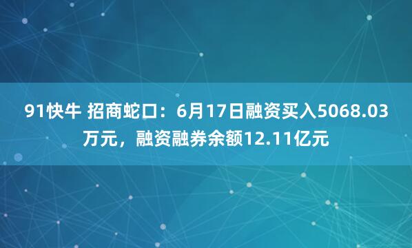 91快牛 招商蛇口：6月17日融资买入5068.03万元，融资融券余额12.11亿元