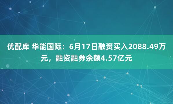 优配库 华能国际：6月17日融资买入2088.49万元，融资融券余额4.57亿元