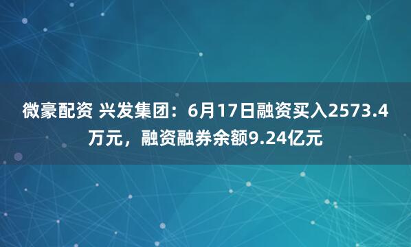 微豪配资 兴发集团:6月17日融资买入2573.4万元,融资融券余额9.24亿元