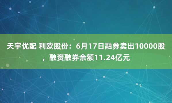天宇优配 利欧股份：6月17日融券卖出10000股，融资融券余额11.24亿元