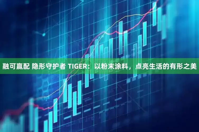 融可赢配 隐形守护者 TIGER：以粉末涂料，点亮生活的有形之美
