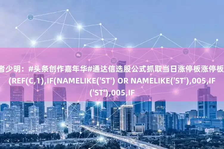 009配资 行者少明:#头条创作嘉年华#通达信选股公式抓取当日涨停板涨停板 C=ZTPRICE(REF(C,1),IF(NAMELIKE('ST') OR NAMELIKE('ST'),005,IF