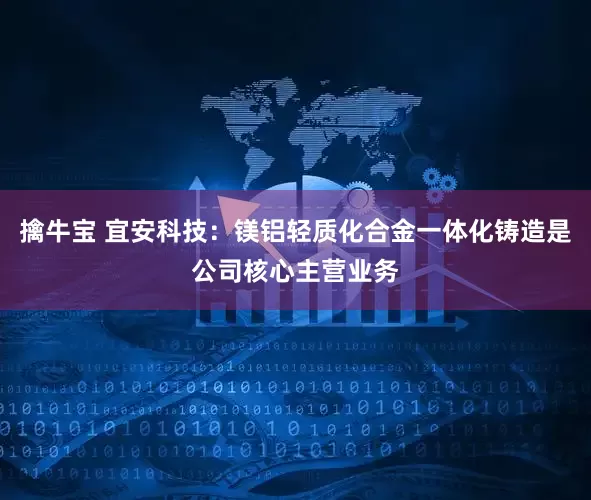 擒牛宝 宜安科技：镁铝轻质化合金一体化铸造是公司核心主营业务