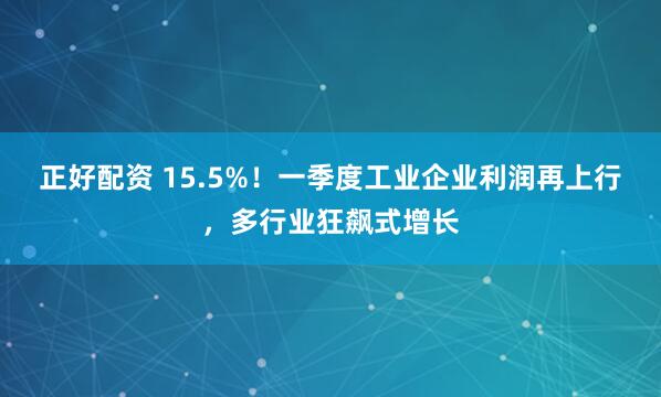 正好配资 15.5%！一季度工业企业利润再上行，多行业狂飙式增长