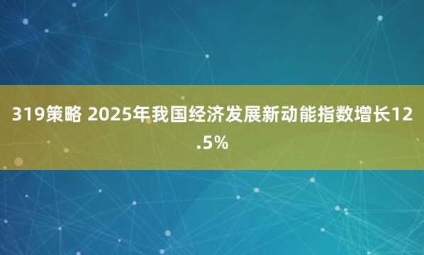 319策略 2025年我国经济发展新动能指数增长12.5%