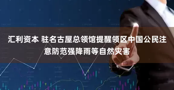 汇利资本 驻名古屋总领馆提醒领区中国公民注意防范强降雨等自然灾害
