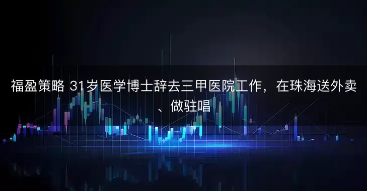 福盈策略 31岁医学博士辞去三甲医院工作，在珠海送外卖、做驻唱