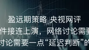 盈远期策略 央视网评：反转事件接连上演，网络讨论需要一点“延迟判断”的自觉