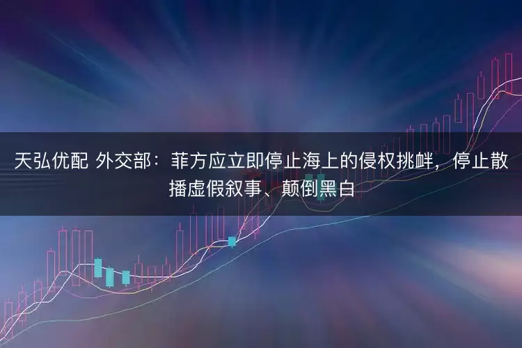天弘优配 外交部：菲方应立即停止海上的侵权挑衅，停止散播虚假叙事、颠倒黑白