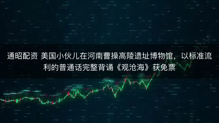 通昭配资 美国小伙儿在河南曹操高陵遗址博物馆，以标准流利的普通话完整背诵《观沧海》获免票